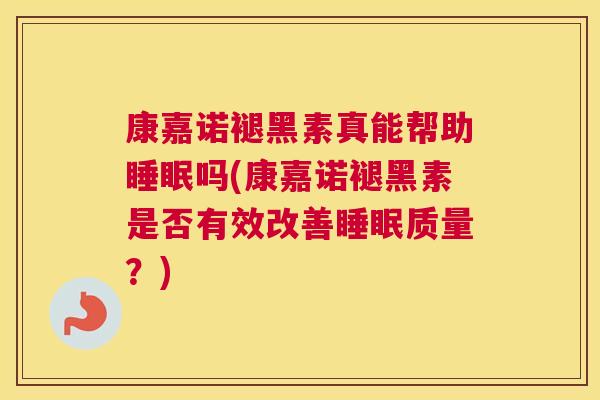 康嘉诺褪黑素真能帮助睡眠吗(康嘉诺褪黑素是否有效改善睡眠质量？)