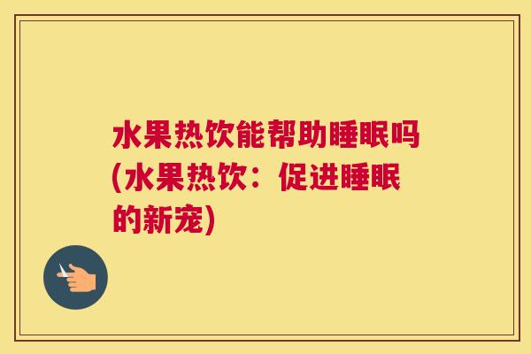 水果热饮能帮助睡眠吗(水果热饮：促进睡眠的新宠)