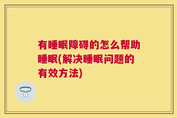 有睡眠障碍的怎么帮助睡眠(解决睡眠问题的有效方法)