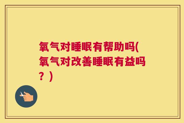 氧气对睡眠有帮助吗(氧气对改善睡眠有益吗？)