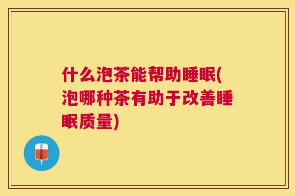 什么泡茶能帮助睡眠(泡哪种茶有助于改善睡眠质量)