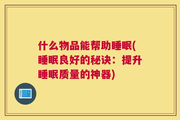 什么物品能帮助睡眠(睡眠良好的秘诀：提升睡眠质量的神器)