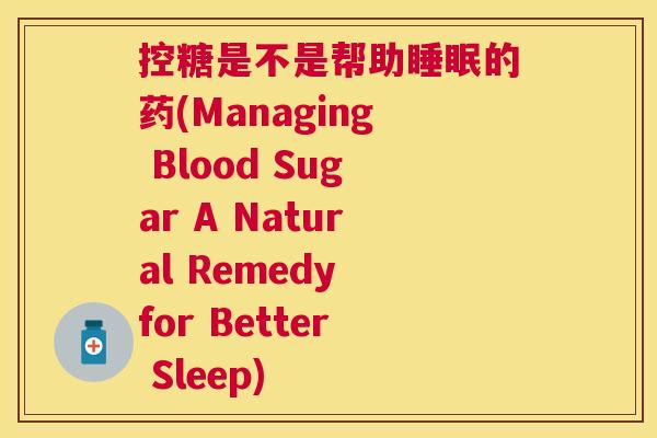 控糖是不是帮助睡眠的药(Managing Blood Sugar A Natural Remedy for Better Sleep)