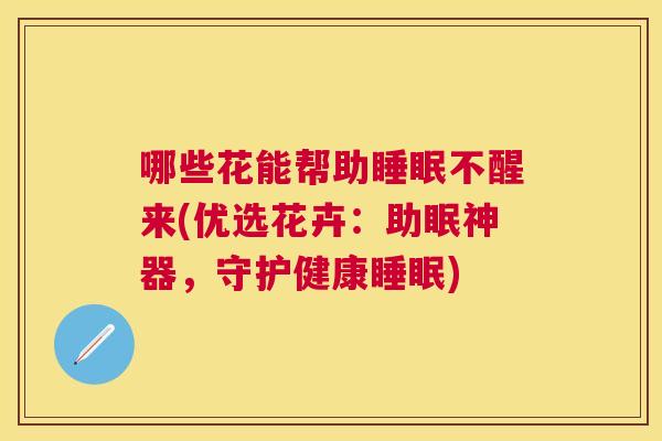 哪些花能帮助睡眠不醒来(优选花卉：助眠神器，守护健康睡眠)