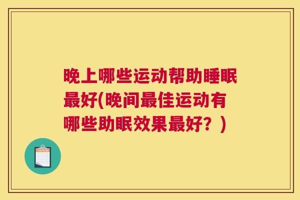 晚上哪些运动帮助睡眠最好(晚间最佳运动有哪些助眠效果最好？)