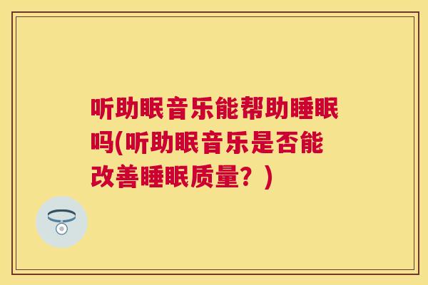 听助眠音乐能帮助睡眠吗(听助眠音乐是否能改善睡眠质量？)