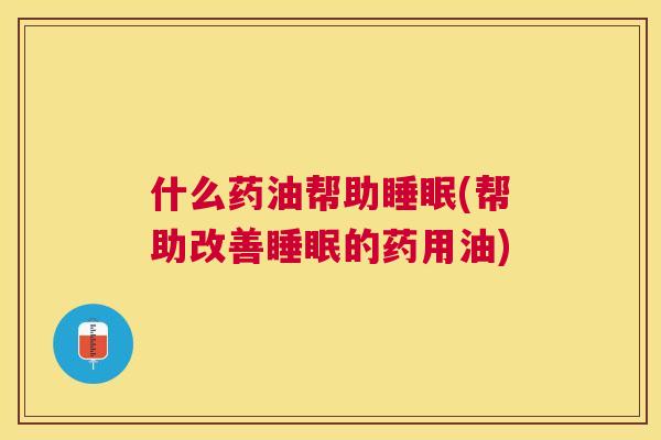 什么药油帮助睡眠(帮助改善睡眠的药用油)