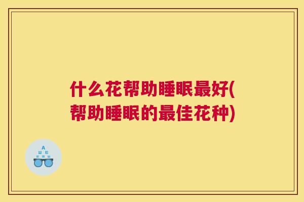 什么花帮助睡眠最好(帮助睡眠的最佳花种)