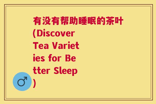 有没有帮助睡眠的茶叶(Discover Tea Varieties for Better Sleep)