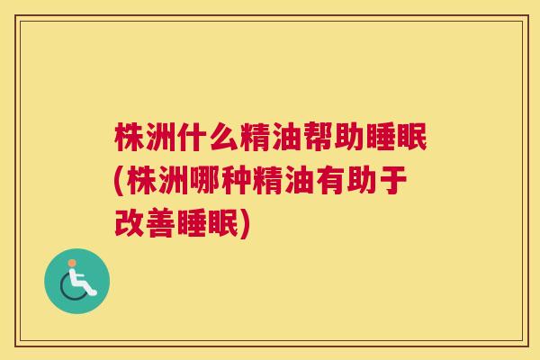 株洲什么精油帮助睡眠(株洲哪种精油有助于改善睡眠)