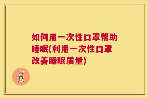 如何用一次性口罩帮助睡眠(利用一次性口罩改善睡眠质量)