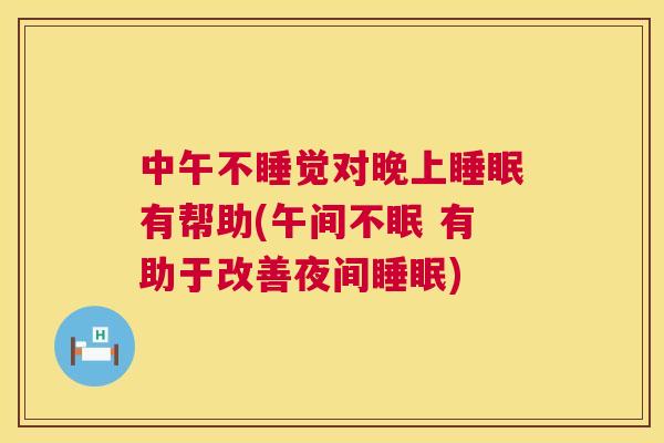 中午不睡觉对晚上睡眠有帮助(午间不眠 有助于改善夜间睡眠)