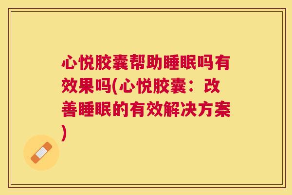 心悦胶囊帮助睡眠吗有效果吗(心悦胶囊：改善睡眠的有效解决方案)