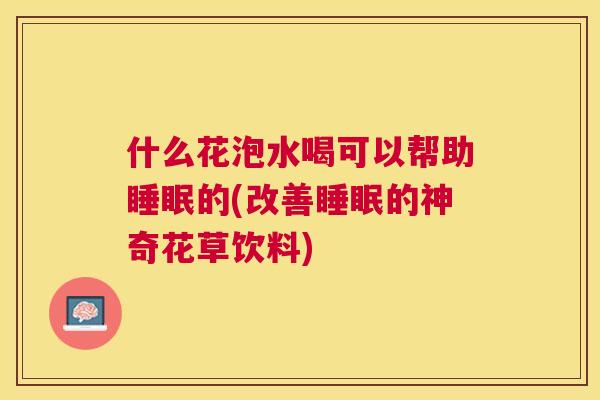 什么花泡水喝可以帮助睡眠的(改善睡眠的神奇花草饮料)