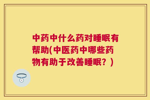 中药中什么药对睡眠有帮助(中医药中哪些药物有助于改善睡眠？)