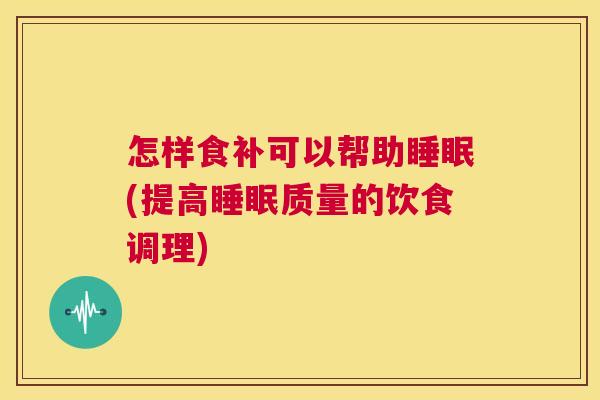 怎样食补可以帮助睡眠(提高睡眠质量的饮食调理)