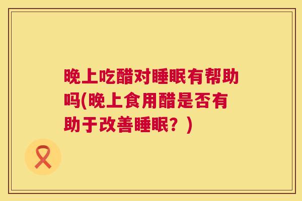 晚上吃醋对睡眠有帮助吗(晚上食用醋是否有助于改善睡眠？)