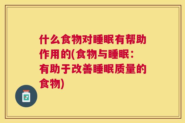 什么食物对睡眠有帮助作用的(食物与睡眠：有助于改善睡眠质量的食物)