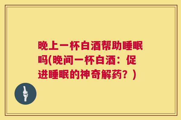 晚上一杯白酒帮助睡眠吗(晚间一杯白酒：促进睡眠的神奇解药？)