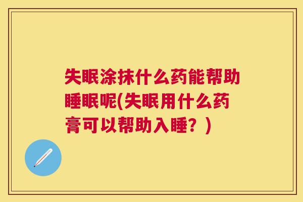 失眠涂抹什么药能帮助睡眠呢(失眠用什么药膏可以帮助入睡？)