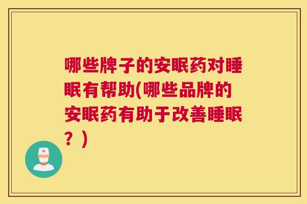 哪些牌子的安眠药对睡眠有帮助(哪些品牌的安眠药有助于改善睡眠？)