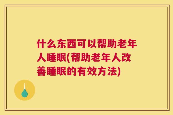 什么东西可以帮助老年人睡眠(帮助老年人改善睡眠的有效方法)