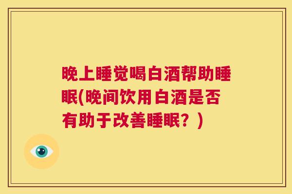 晚上睡觉喝白酒帮助睡眠(晚间饮用白酒是否有助于改善睡眠？)