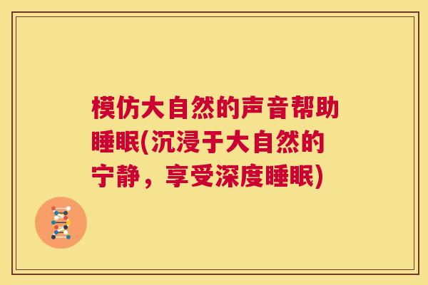 模仿大自然的声音帮助睡眠(沉浸于大自然的宁静，享受深度睡眠)