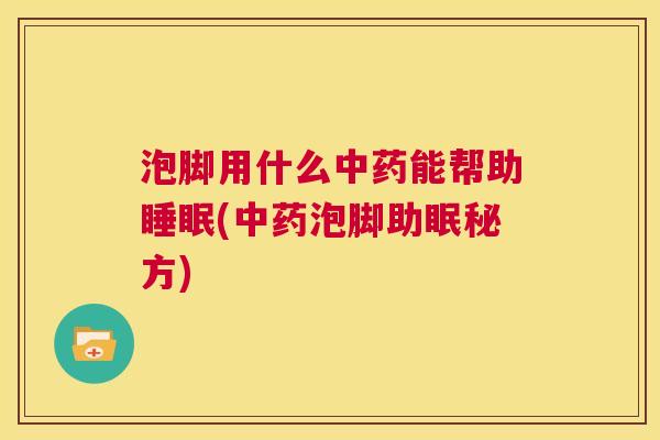 泡脚用什么中药能帮助睡眠(中药泡脚助眠秘方)