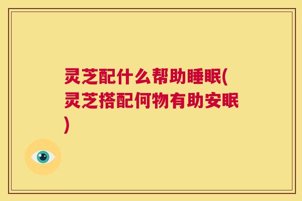 灵芝配什么帮助睡眠(灵芝搭配何物有助安眠)