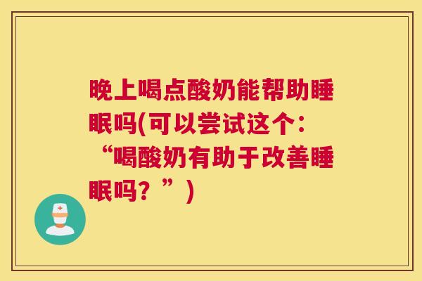 晚上喝点酸奶能帮助睡眠吗(可以尝试这个：“喝酸奶有助于改善睡眠吗？”)