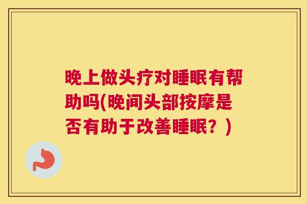 晚上做头疗对睡眠有帮助吗(晚间头部按摩是否有助于改善睡眠？)