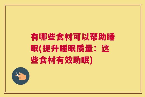 有哪些食材可以帮助睡眠(提升睡眠质量：这些食材有效助眠)