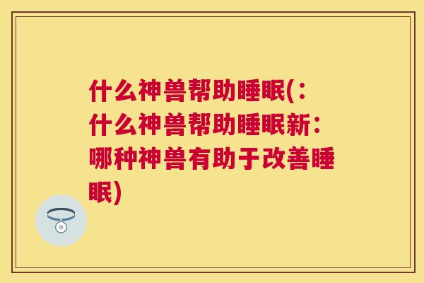 什么神兽帮助睡眠(：什么神兽帮助睡眠新：哪种神兽有助于改善睡眠)