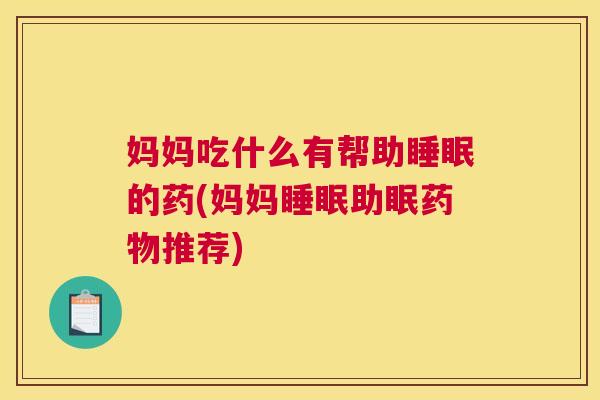 妈妈吃什么有帮助睡眠的药(妈妈睡眠助眠药物推荐)