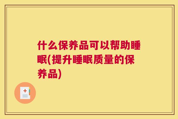 什么保养品可以帮助睡眠(提升睡眠质量的保养品)