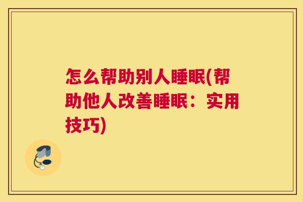 怎么帮助别人睡眠(帮助他人改善睡眠：实用技巧)