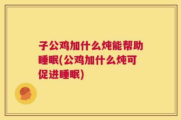 子公鸡加什么炖能帮助睡眠(公鸡加什么炖可促进睡眠)