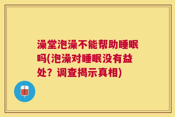 澡堂泡澡不能帮助睡眠吗(泡澡对睡眠没有益处？调查揭示真相)