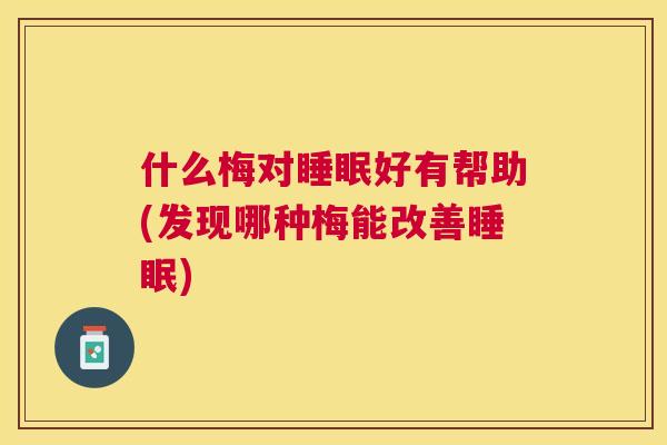 什么梅对睡眠好有帮助(发现哪种梅能改善睡眠)