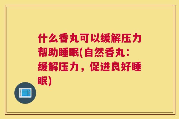 什么香丸可以缓解压力帮助睡眠(自然香丸：缓解压力，促进良好睡眠)