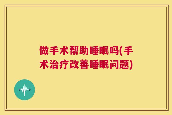 做手术帮助睡眠吗(手术治疗改善睡眠问题)