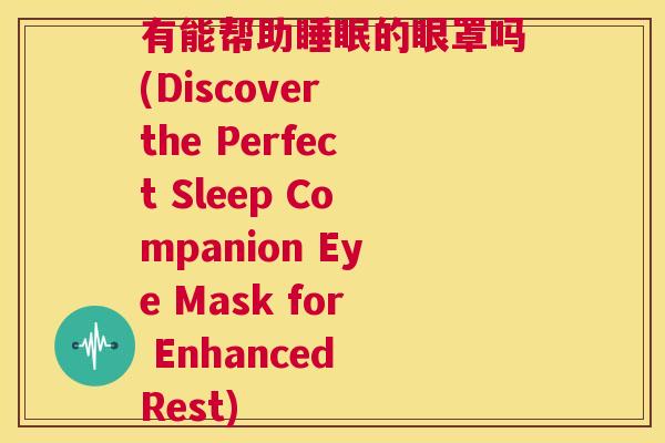 有能帮助睡眠的眼罩吗(Discover the Perfect Sleep Companion Eye Mask for Enhanced Rest)