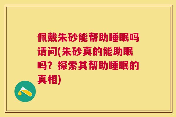 佩戴朱砂能帮助睡眠吗请问(朱砂真的能助眠吗？探索其帮助睡眠的真相)