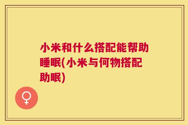 小米和什么搭配能帮助睡眠(小米与何物搭配助眠)