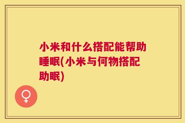 小米和什么搭配能帮助睡眠(小米与何物搭配助眠)