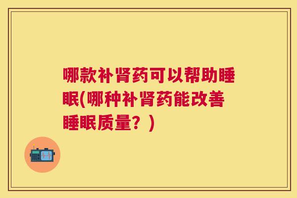 哪款补肾药可以帮助睡眠(哪种补肾药能改善睡眠质量？)