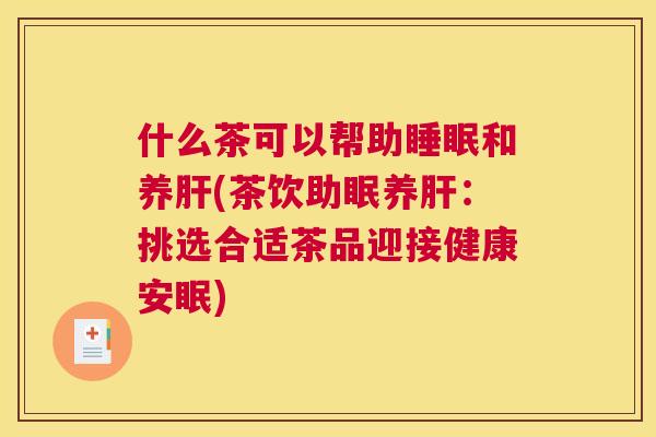 什么茶可以帮助睡眠和养肝(茶饮助眠养肝：挑选合适茶品迎接健康安眠)