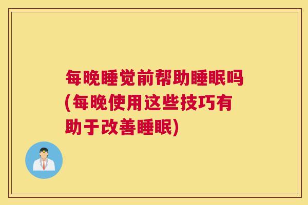 每晚睡觉前帮助睡眠吗(每晚使用这些技巧有助于改善睡眠)