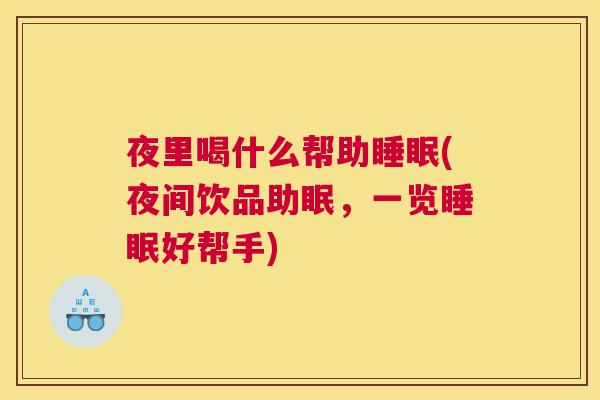 夜里喝什么帮助睡眠(夜间饮品助眠，一览睡眠好帮手)